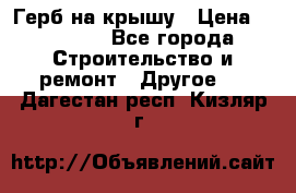 Герб на крышу › Цена ­ 30 000 - Все города Строительство и ремонт » Другое   . Дагестан респ.,Кизляр г.